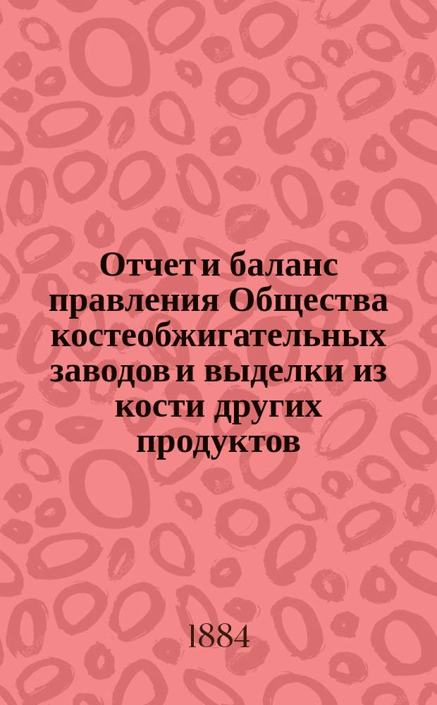 Отчет [и баланс] правления Общества костеобжигательных заводов и выделки из кости других продуктов... ... за 1883 г.
