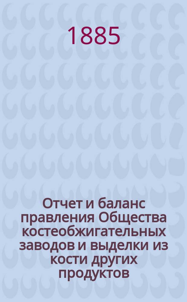 Отчет [и баланс] правления Общества костеобжигательных заводов и выделки из кости других продуктов... ... за 1884 г.