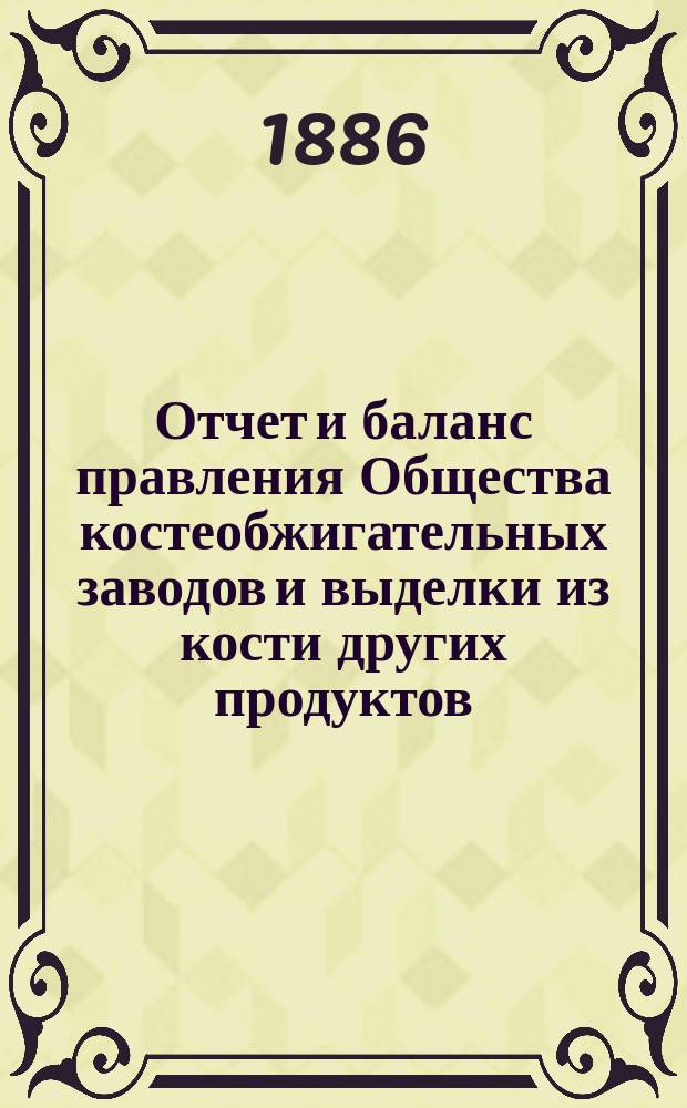 Отчет [и баланс] правления Общества костеобжигательных заводов и выделки из кости других продуктов... ... за 1885 г.