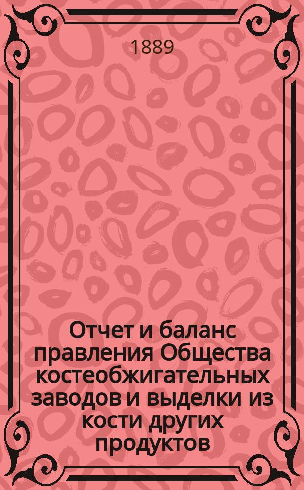 Отчет [и баланс] правления Общества костеобжигательных заводов и выделки из кости других продуктов... ... за 1888 г.