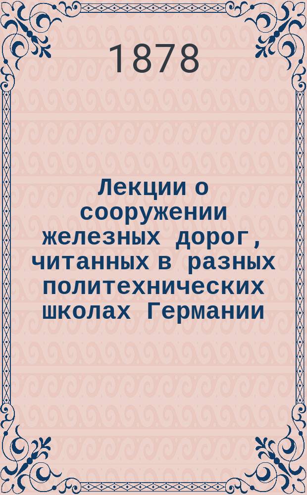 Лекции о сооружении железных дорог, читанных в разных политехнических школах Германии : Соч., изд. по инициативе д-ра Э. Винклера. Тетр. 1-я