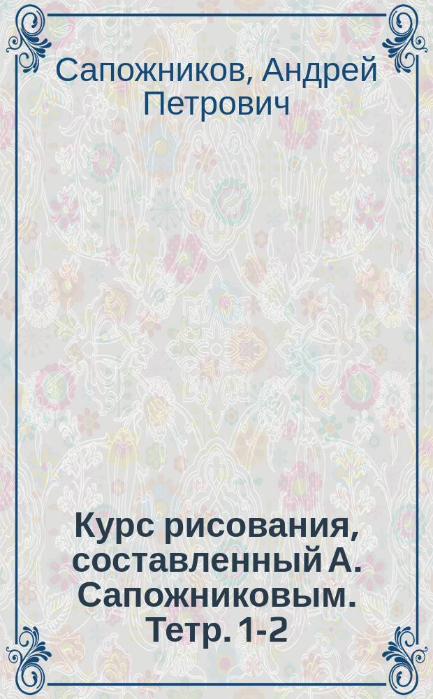 Курс рисования, составленный А. Сапожниковым. Тетр. 1-2