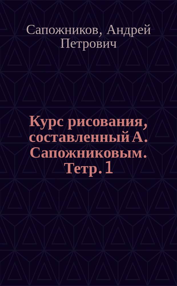 Курс рисования, составленный А. Сапожниковым. Тетр. 1