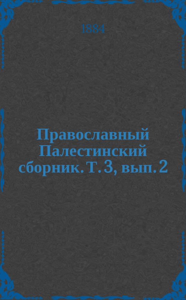 Православный Палестинский сборник. Т. 3, вып. 2 (8) : Рассказ и путешествие по святым местам Даниила митрополита Ефесского, изданные, переведенные и объясненные Гавриилом Дестунисом