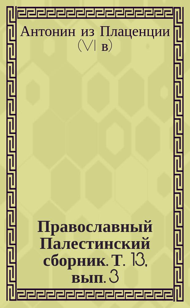 Православный Палестинский сборник. Т. 13, вып. 3 (39) : Путник Антонина из Плаценции конца VI-го века