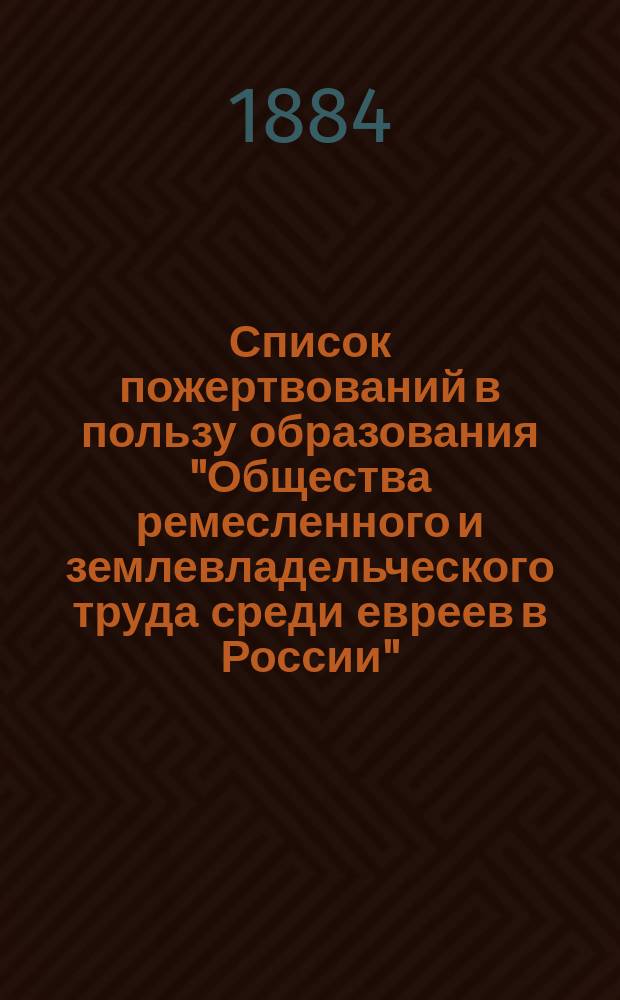 Список пожертвований в пользу образования "Общества ремесленного и землевладельческого труда среди евреев в России" : Вып. 1-4. Вып. 2 : Единовременные пожертвования, поступившие с 1-го ноября 1880 до 1-го октября 1884 года, и ежегодные пожертвования за 1880-1883 гг.