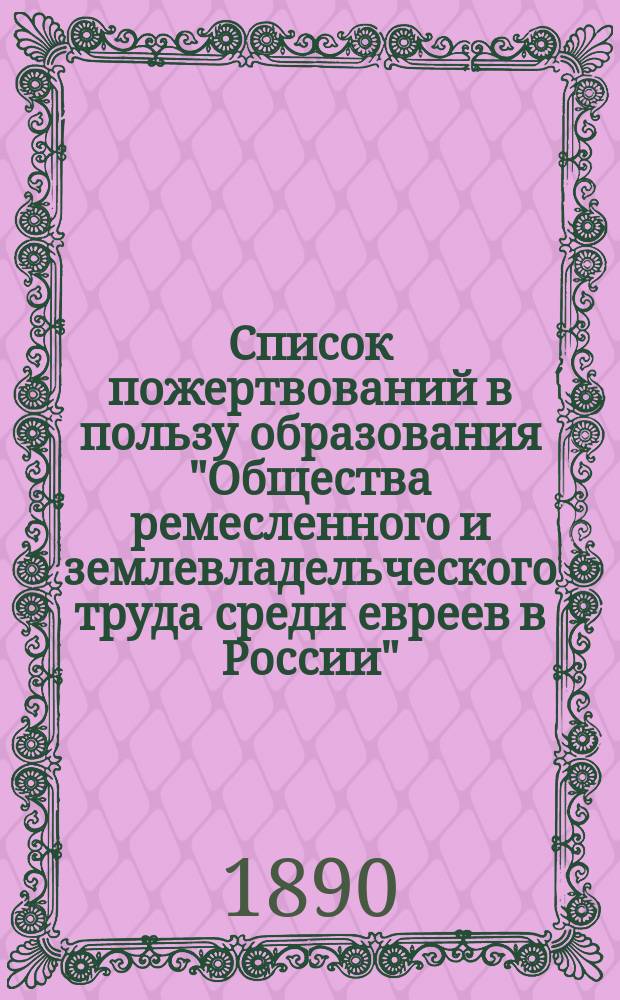 Список пожертвований в пользу образования "Общества ремесленного и землевладельческого труда среди евреев в России" : Вып. 1-4. Вып. 3 : Единовременные пожертвования, поступившие с 1-о октября 1884 г. до 1-о мая 1890 года и ежегодные пожертвования за 1884-1889 гг.