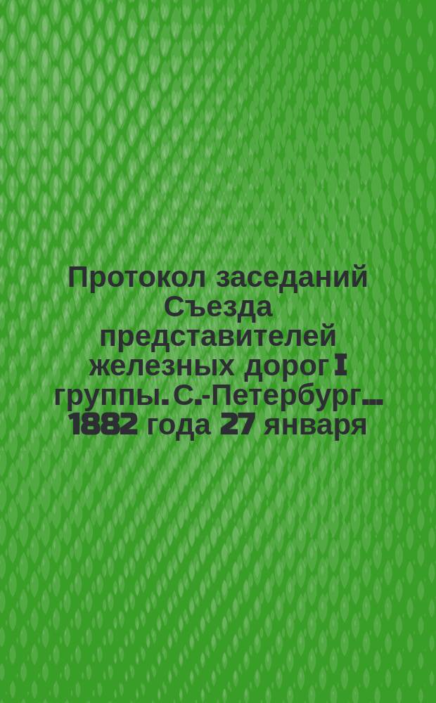 Протокол заседаний Съезда представителей железных дорог I группы. С.-Петербург ... 1882 года 27 января