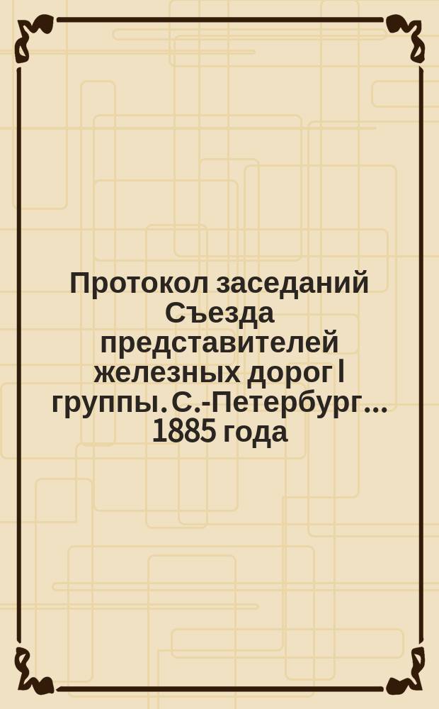Протокол заседаний Съезда представителей железных дорог I группы. С.-Петербург ... 1885 года. 10 августа