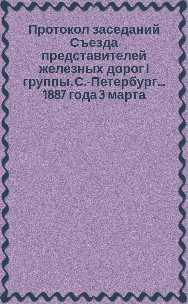 Протокол заседаний Съезда представителей железных дорог I группы. С.-Петербург ... 1887 года 3 марта