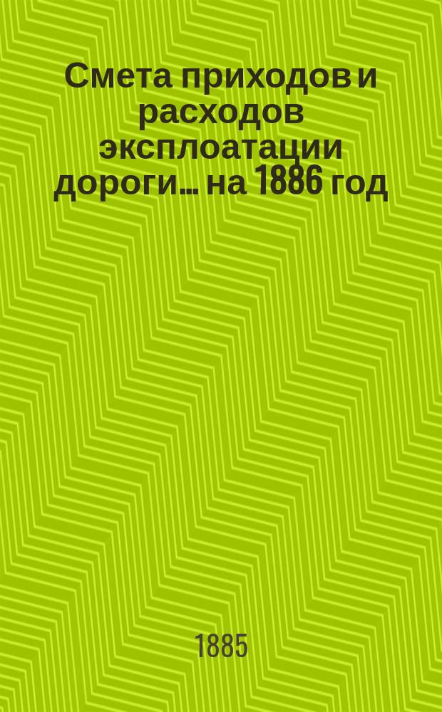 Смета приходов и расходов эксплоатации дороги... ... на 1886 год