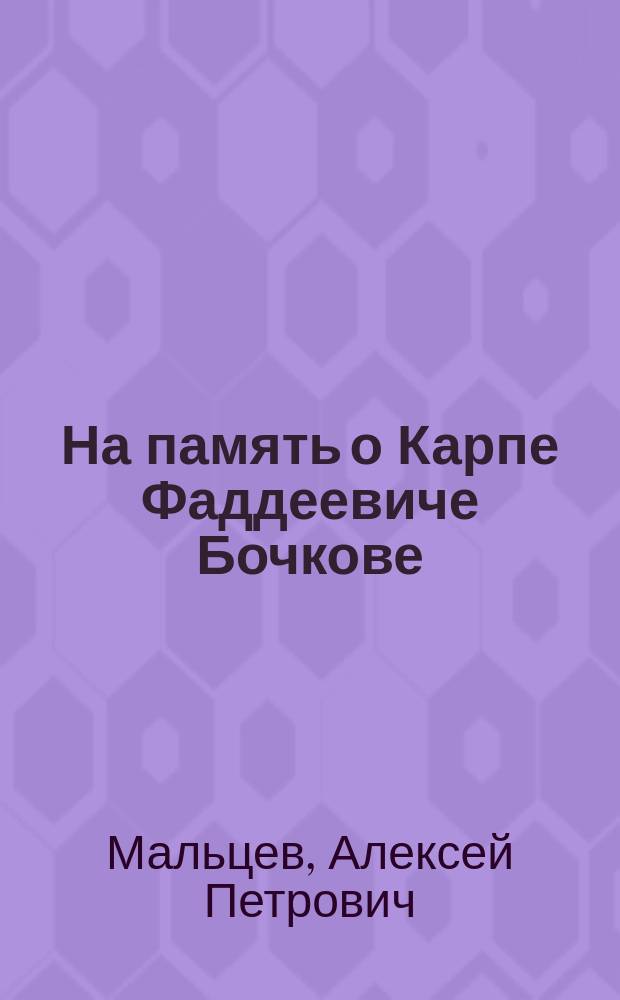 На память о Карпе Фаддеевиче Бочкове (сконч. 1 января 1884 года). [1811-1884] : Некролог. Речь, сказанная при погребении Карпа Фаддеевича Бочкова