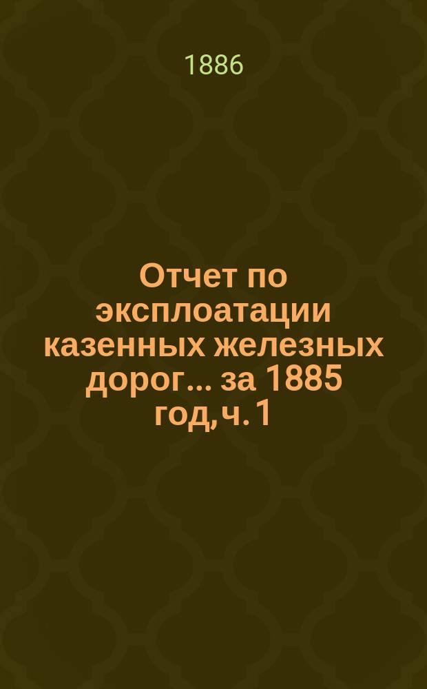 Отчет по эксплоатации казенных железных дорог... ... за 1885 год, [ч. 1] : Отчет Временного управления казен. жел. дорог