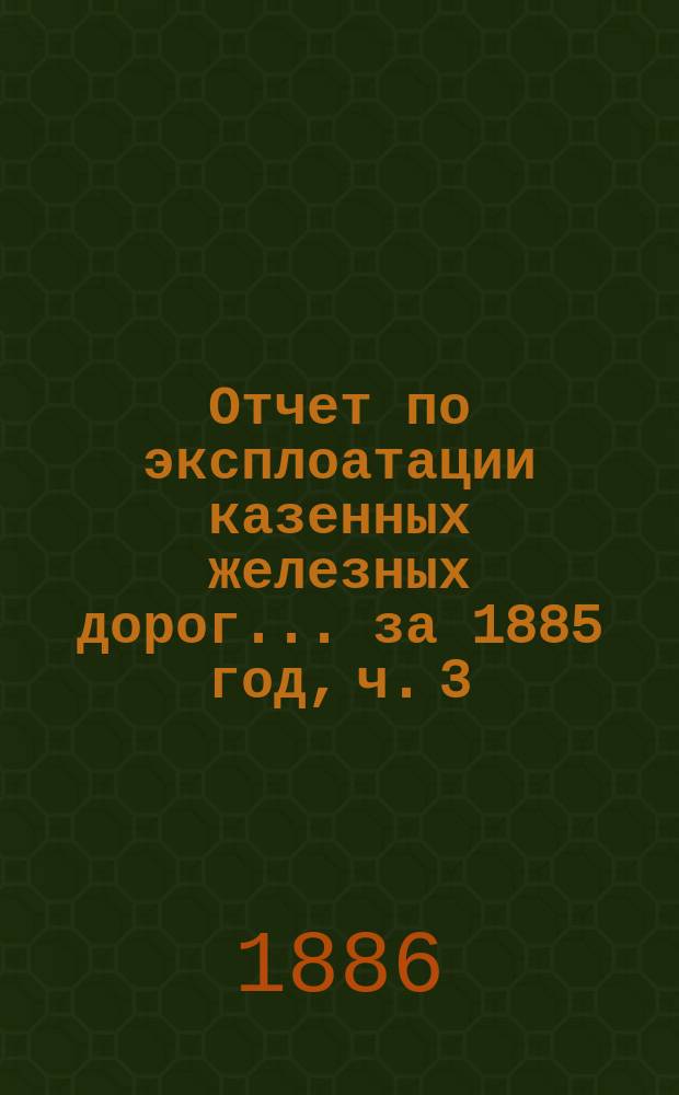 Отчет по эксплоатации казенных железных дорог... ... за 1885 год, ч. 3 : Отчет Управления Екатерининской жел. дороги