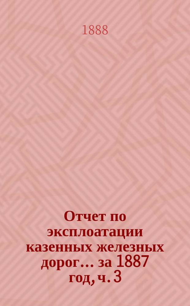 Отчет по эксплоатации казенных железных дорог... ... за 1887 год, ч. 3 : Отчет Управления Екатерининской жел. дороги