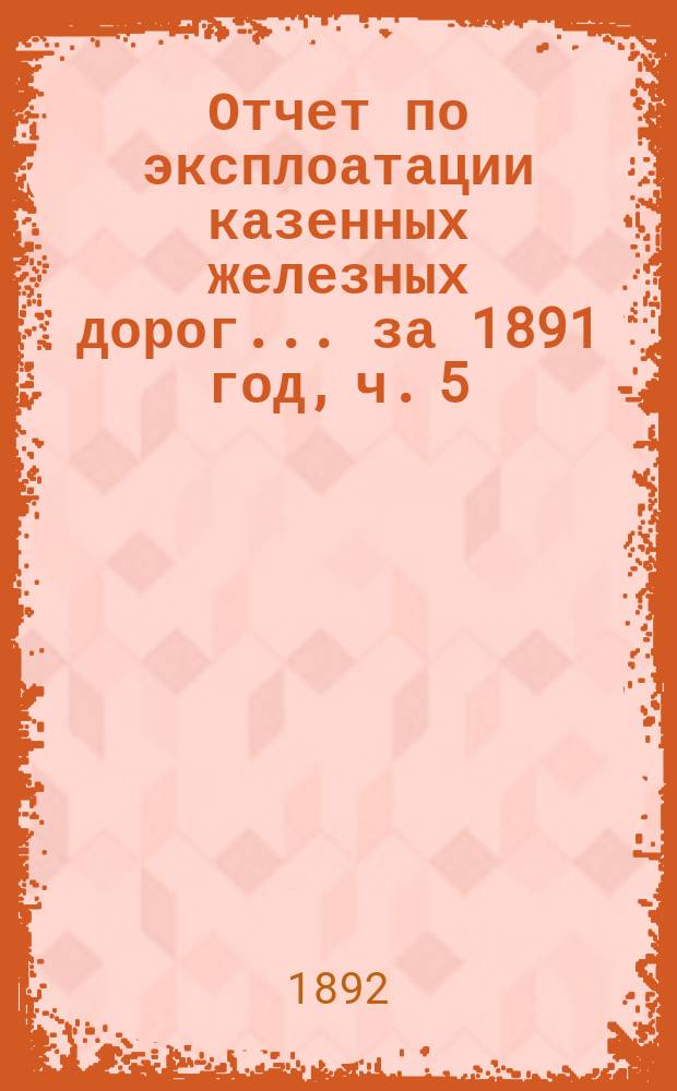 Отчет по эксплоатации казенных железных дорог... ... за 1891 год, ч. 5 : Отчет Управления Уральской железной дороги