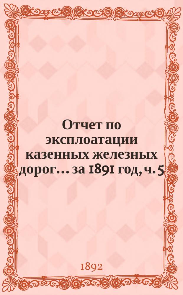 Отчет по эксплоатации казенных железных дорог... ... за 1891 год, ч. 5 : Отчет Управления Козлово-Саратовской жел. дороги