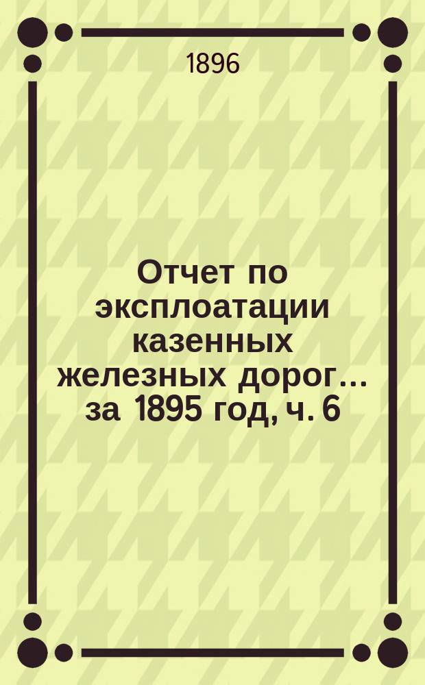 Отчет по эксплоатации казенных железных дорог... ... за 1895 год, ч. 6 : Отчет Управления Уральской железной дороги