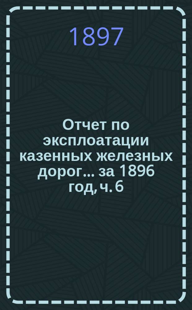 Отчет по эксплоатации казенных железных дорог... ... за 1896 год, ч. 6 : Отчет Управления Уральской железной дороги