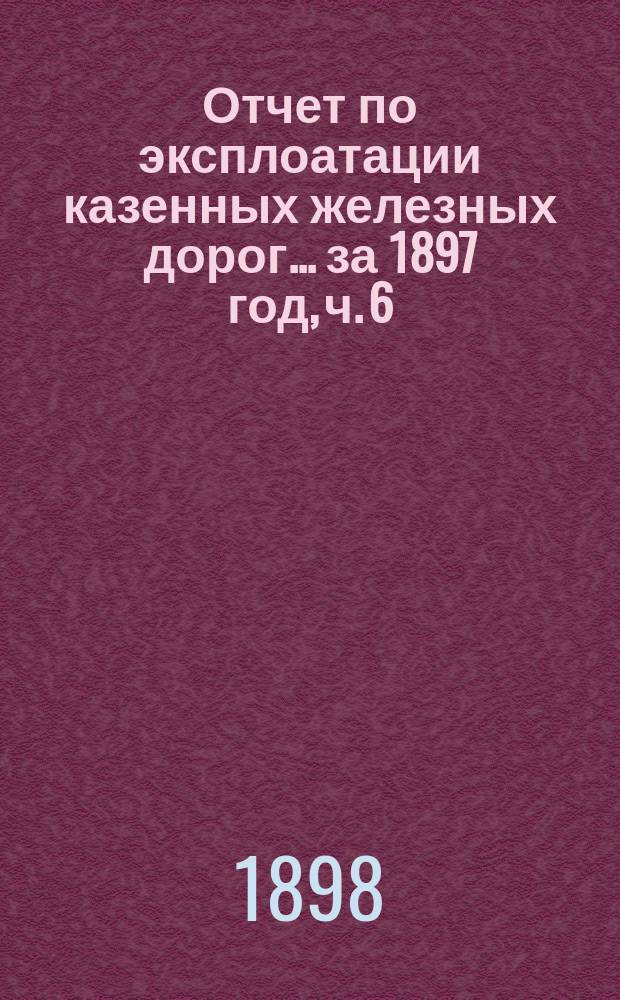 Отчет по эксплоатации казенных железных дорог... ... за 1897 год, ч. 6 : Отчет Управления Уральской [Пермь-Тюменской] железной дороги