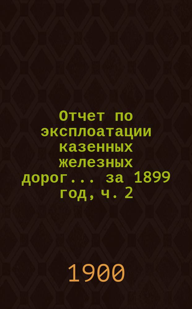 Отчет по эксплоатации казенных железных дорог... ... за 1899 год, ч. 2 : Отчет Управления Харьково-Николаевской железной дороги