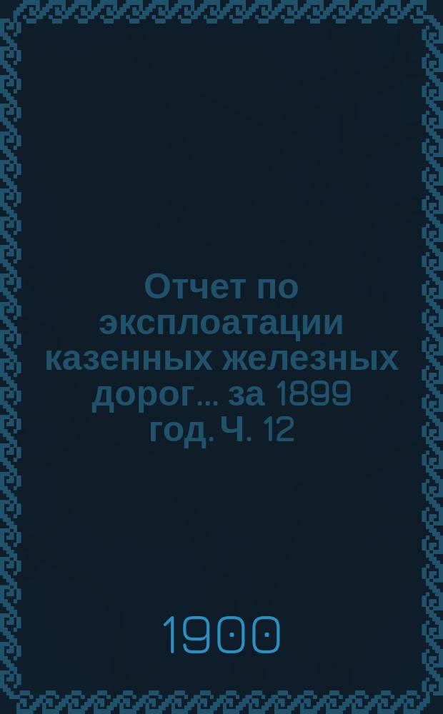 Отчет по эксплоатации казенных железных дорог... за 1899 год. Ч. 12 : Отчет Управления Привислинских железноых дорог