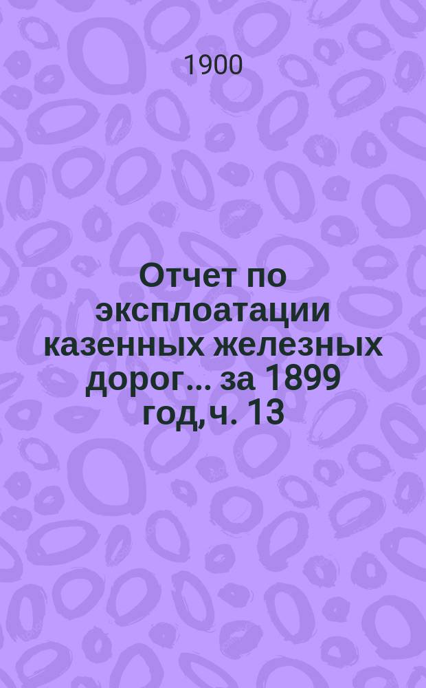 Отчет по эксплоатации казенных железных дорог... ... за 1899 год, ч. 13 : Отчет Управления Московско-Курской, Нижегородской и Муромской железных дорог