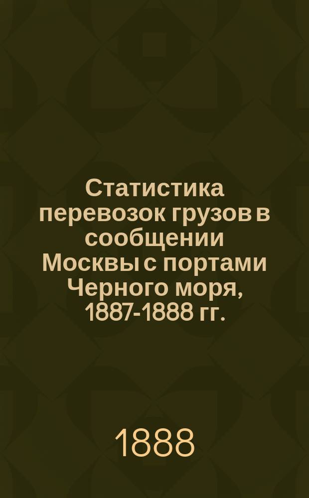 [Статистика перевозок грузов в сообщении Москвы с портами Черного моря, 1887-1888 гг.]