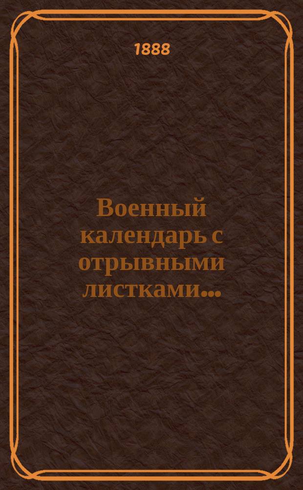 Военный календарь [с отрывными листками].. : С сведениями, полезными для военнослужащих всех родов оружия. ... на 1889 г