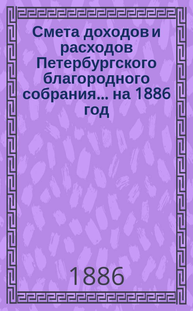 Смета доходов и расходов Петербургского благородного собрания... ... на 1886 год