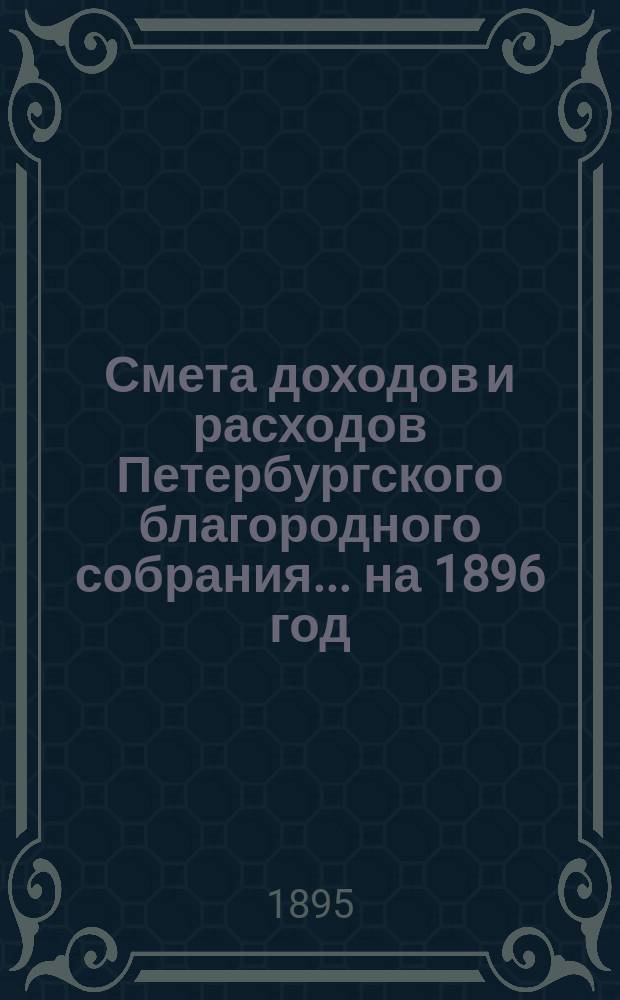 Смета доходов и расходов Петербургского благородного собрания... ... на 1896 год