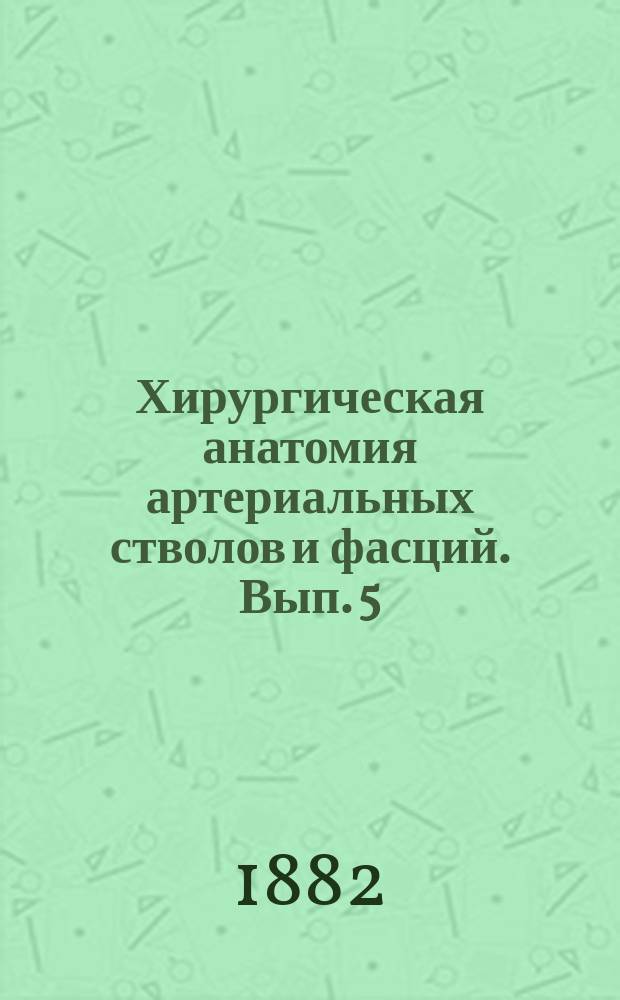Хирургическая анатомия артериальных стволов и фасций. Вып. 5 : [Артерии голени и стопы]