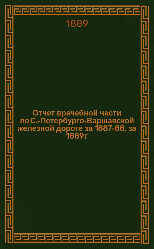 Отчет врачебной части по С.-Петербурго-Варшавской железной дороге за 1887-88, за 1889 г.