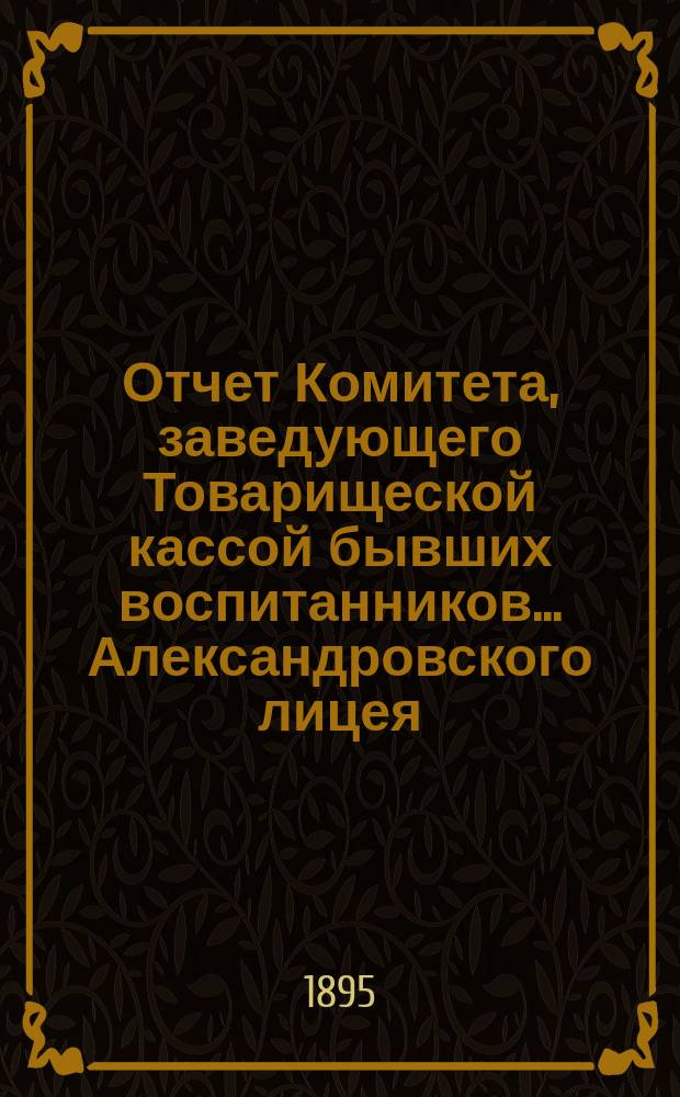 Отчет Комитета, заведующего Товарищеской кассой бывших воспитанников... Александровского лицея... ... за 1894/95 гг
