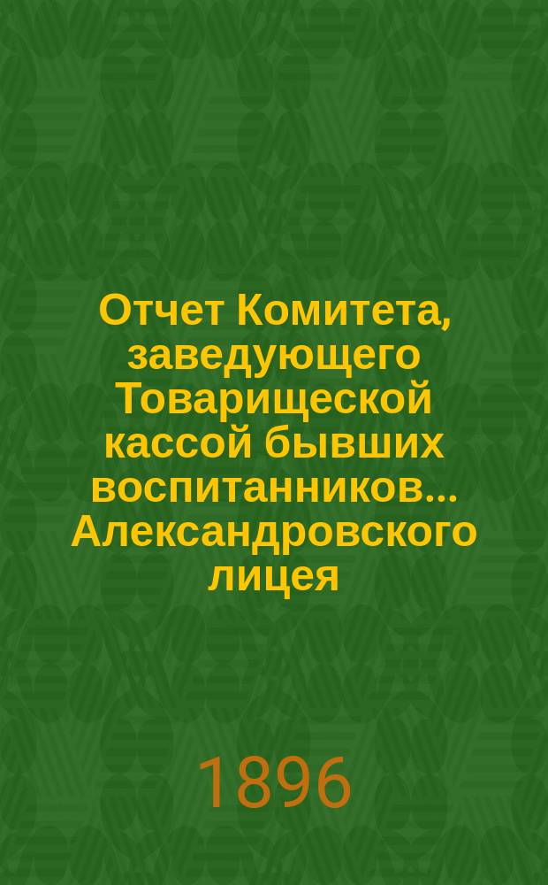 Отчет Комитета, заведующего Товарищеской кассой бывших воспитанников... Александровского лицея... ... за 1895/96 г