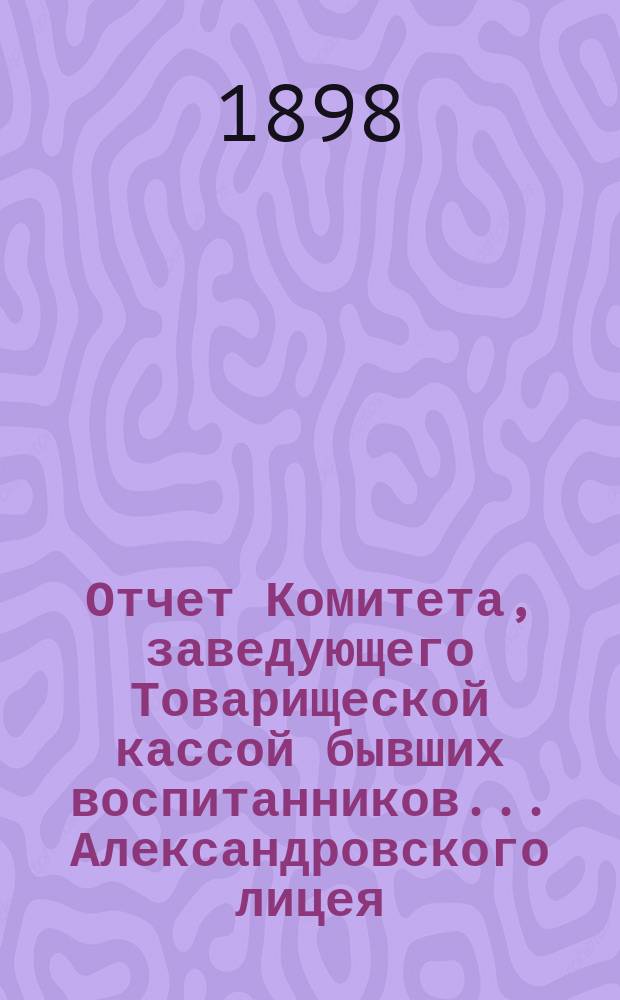 Отчет Комитета, заведующего Товарищеской кассой бывших воспитанников... Александровского лицея... ... за 1897-98 г