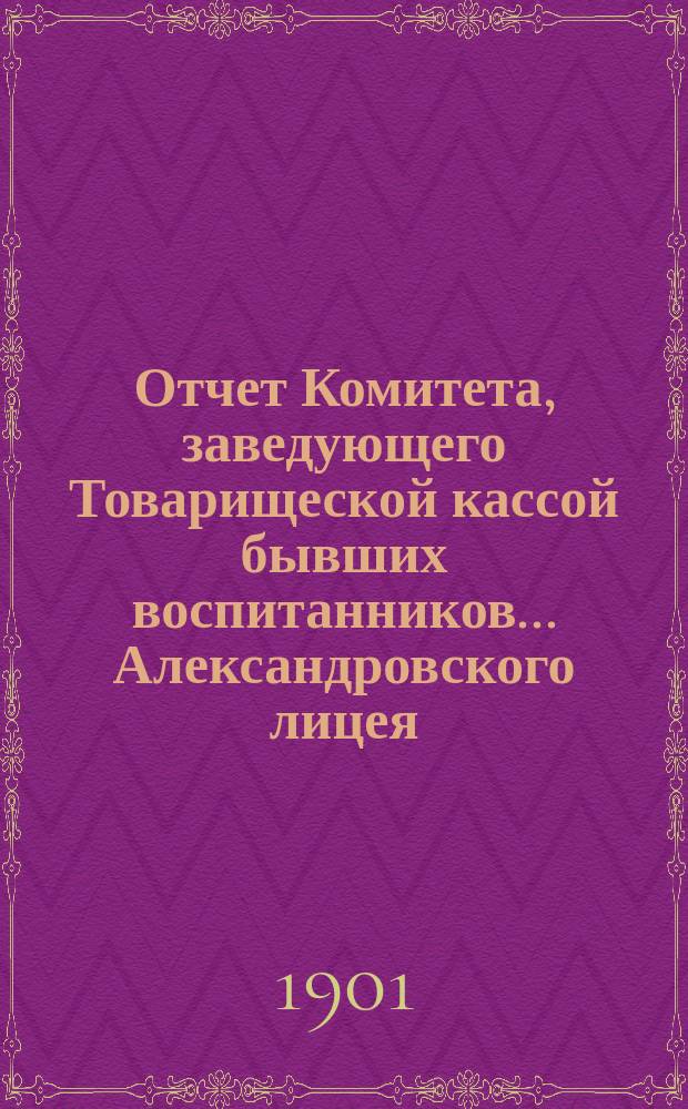 Отчет Комитета, заведующего Товарищеской кассой бывших воспитанников... Александровского лицея... ... за 1900-1901 г