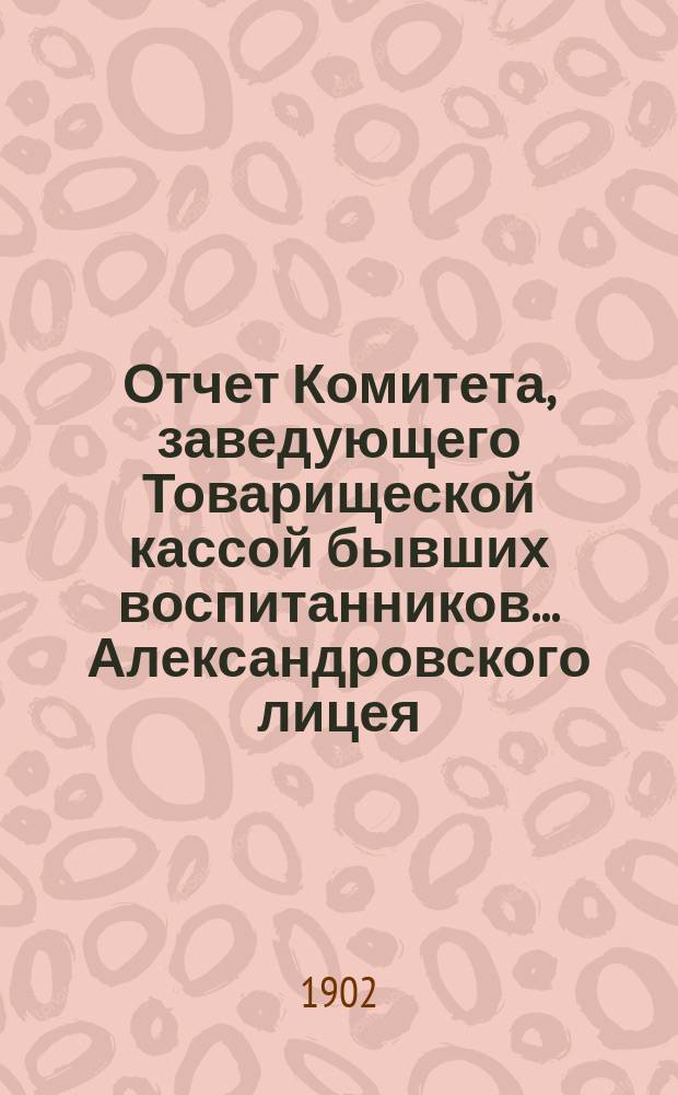 Отчет Комитета, заведующего Товарищеской кассой бывших воспитанников... Александровского лицея... ... за 1901-1902 г