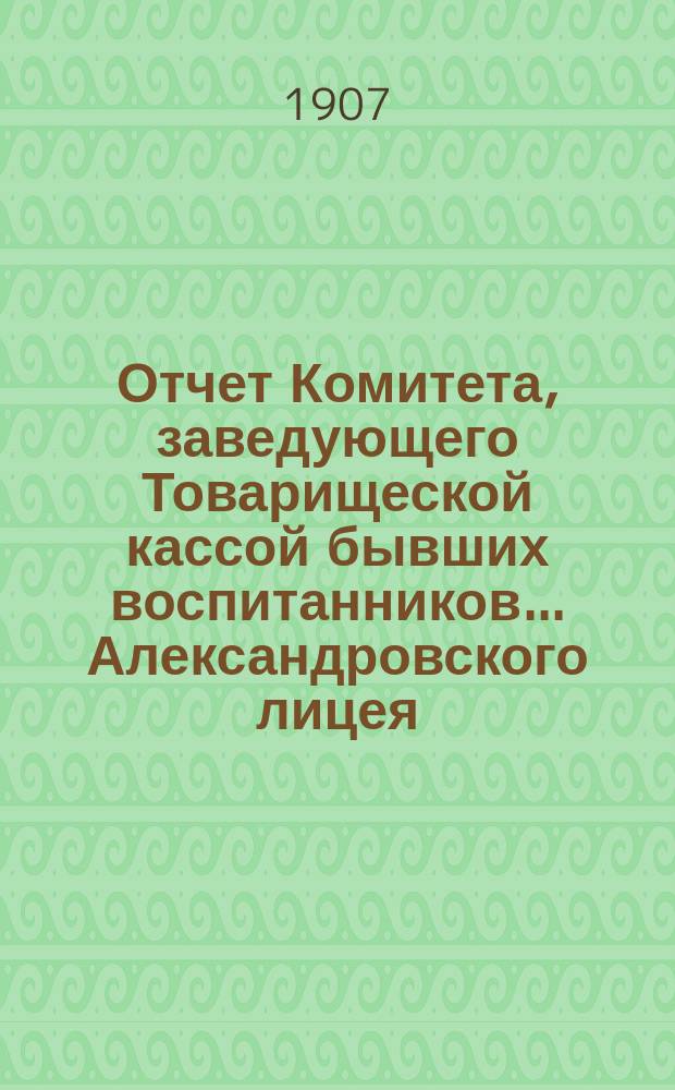 Отчет Комитета, заведующего Товарищеской кассой бывших воспитанников... Александровского лицея... ... за 1906-1907 г. Год 16-й