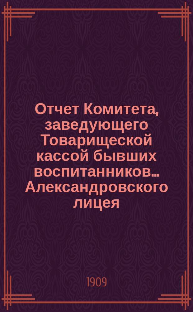 Отчет Комитета, заведующего Товарищеской кассой бывших воспитанников... Александровского лицея... ... за 1908-1909 г. Год 18-й