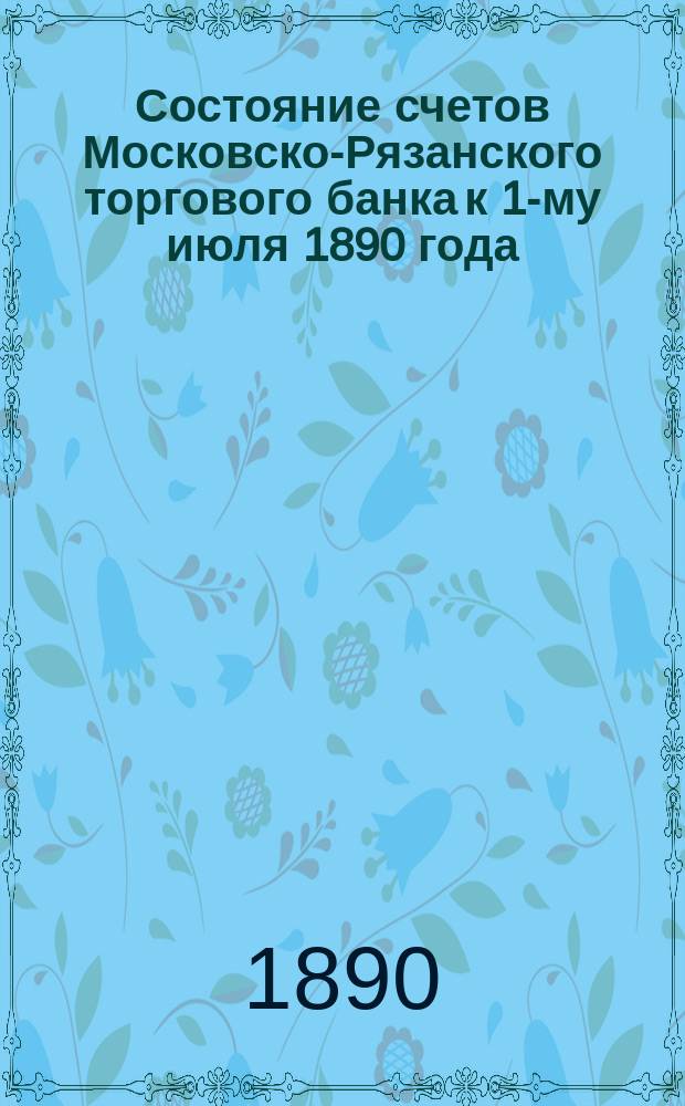 Состояние счетов Московско-Рязанского торгового банка к 1-му июля 1890 года