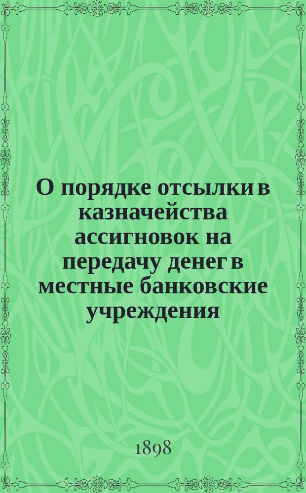 О порядке отсылки в казначейства ассигновок на передачу денег в местные банковские учреждения : Циркуляр Главного управления неокладных сборов и казенной продажи питей управляющим акцизными сборами от 2 мая 1896 г. за N° 241