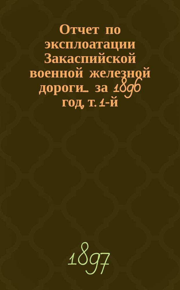 Отчет по эксплоатации Закаспийской военной железной дороги... за 1896 год, т. 1-й