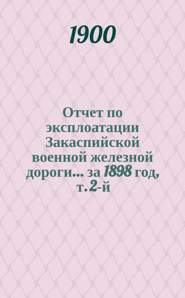 Отчет по эксплоатации Закаспийской военной железной дороги... за 1898 год , т. 2-й