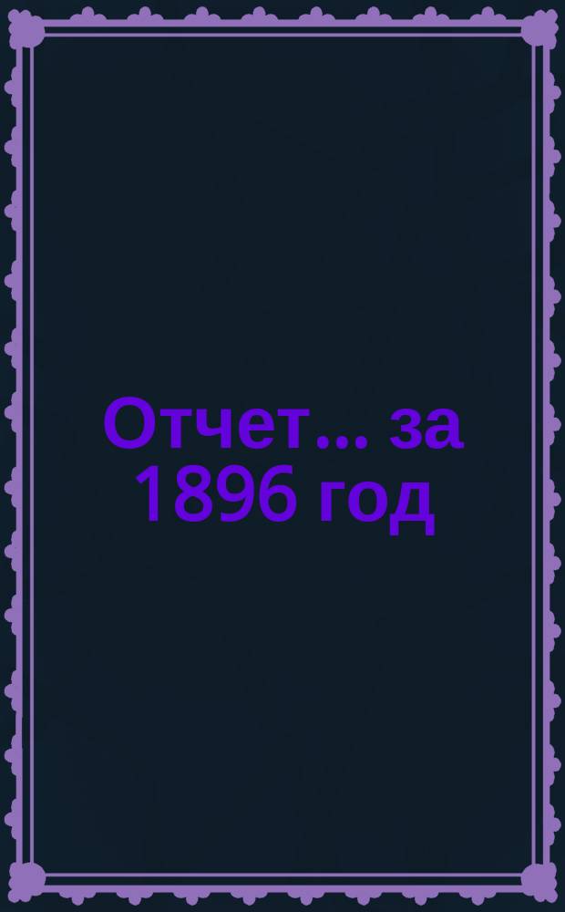 Отчет... ... за 1896 год