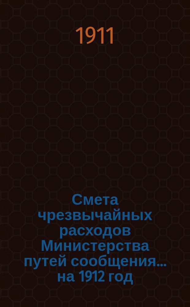 Смета чрезвычайных расходов Министерства путей сообщения... на 1912 год : Сборник| узаконений, на которых основаны сметные назначения по смете чрезвычайных расходов Министерства путей сообщения на 1912 год