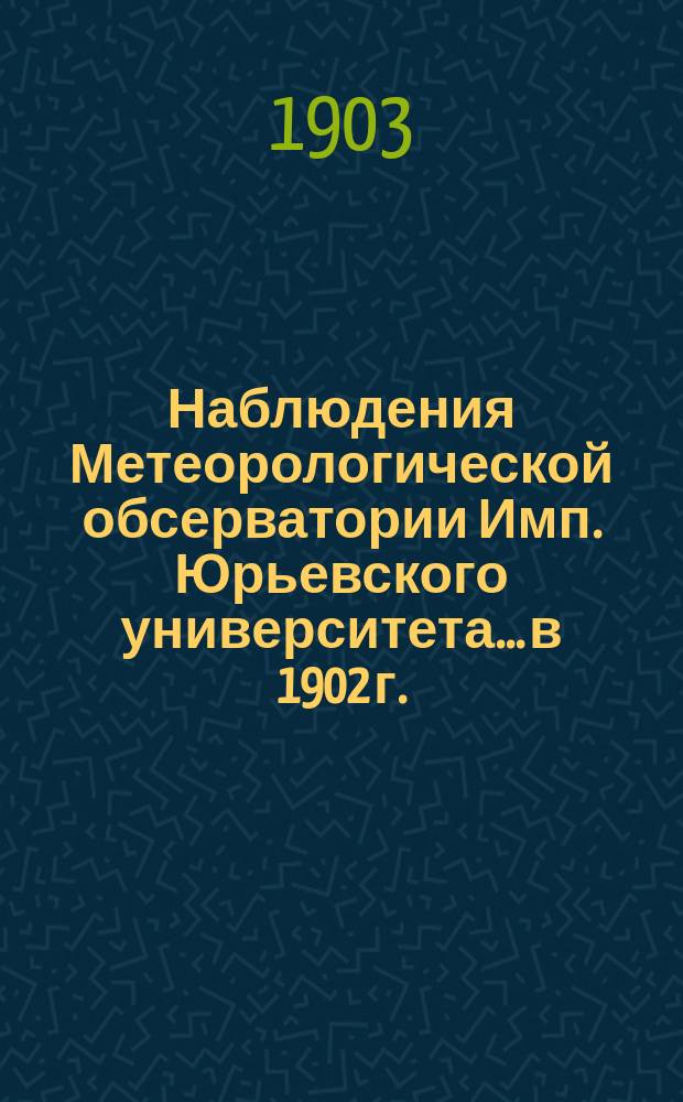 Наблюдения Метеорологической обсерватории Имп. Юрьевского университета... в 1902 г.