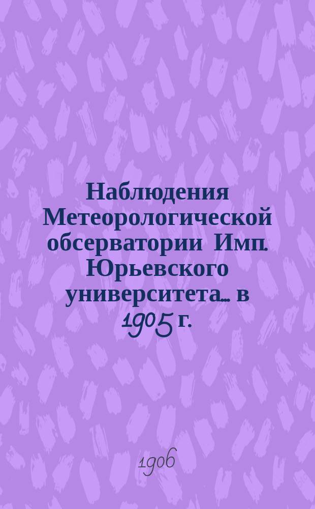 Наблюдения Метеорологической обсерватории Имп. Юрьевского университета... в 1905 г.
