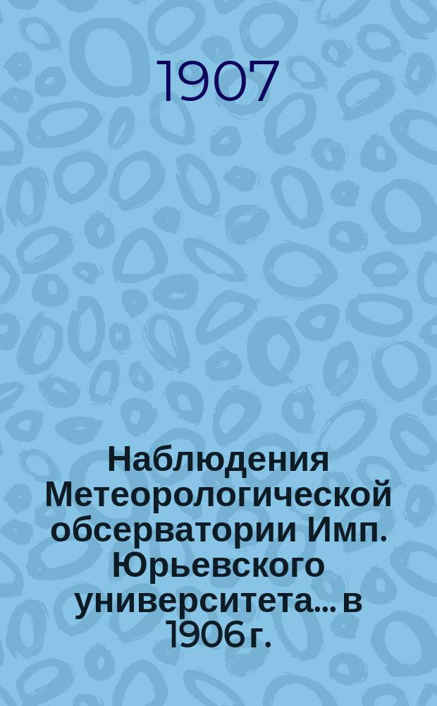 Наблюдения Метеорологической обсерватории Имп. Юрьевского университета... в 1906 г.