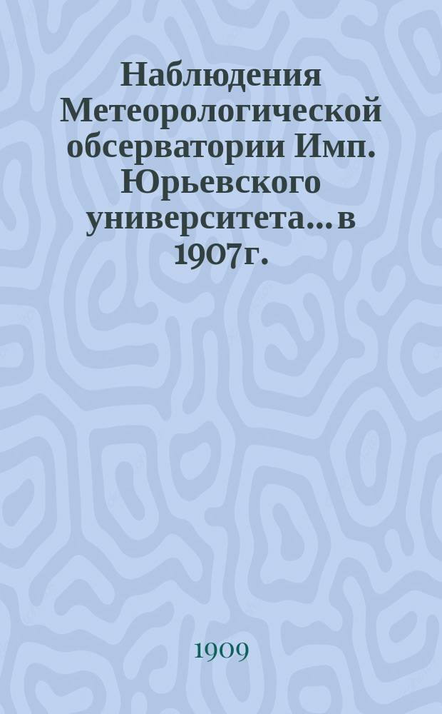 Наблюдения Метеорологической обсерватории Имп. Юрьевского университета... в 1907 г.